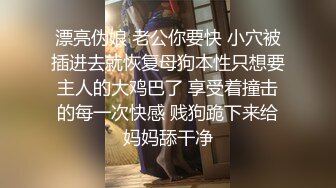 漂亮伪娘 老公你要快 小穴被插进去就恢复母狗本性只想要主人的大鸡巴了 享受着撞击的每一次快感 贱狗跪下来给妈妈舔干净