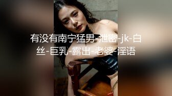 有没有南宁猛男-泄密-jk-白丝-巨乳-露出-老婆-淫语