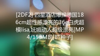 [2DF2] 四星酒店爆操德国186cm超性感漂亮的36e白虎超模lisa,妩媚动人超级漂亮[MP4/158MB][BT种子]