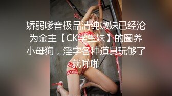 娇弱嗲音极品清纯嫩妹已经沦为金主【CK学生妹】的圈养小母狗，淫字各种道具玩够了就啪啪