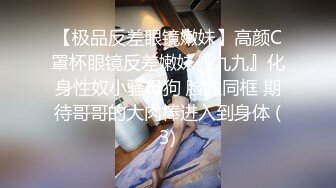 【极品反差眼镜嫩妹】高颜C罩杯眼镜反差嫩妹『九九』化身性奴小骚母狗 脸穴同框 期待哥哥的大肉棒进入到身体 (3)