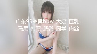 广东95离异bbw-大奶-巨乳-马尾-特写-肥臀-同学-肉丝