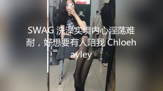 SWAG 洗澡实境内心淫荡难耐，好想要有人陪我 Chloehayley