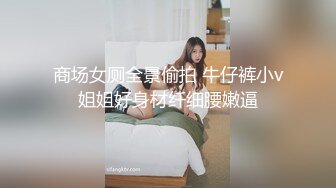 商场女厕全景偷拍 牛仔裤小v姐姐好身材纤细腰嫩逼