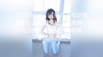 2024年3月，【我在上戏学表演】，女神爱书法，爱跳舞，才女加美女，身材还一级棒，水汪汪的穴