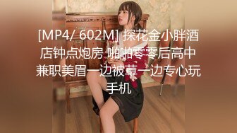 [MP4/ 602M] 探花金小胖酒店钟点炮房 啪啪零零后高中兼职美眉一边被草一边专心玩手机