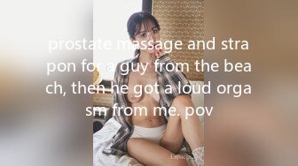 prostate massage and strapon for a guy from the beach, then he got a loud orgasm from me. pov