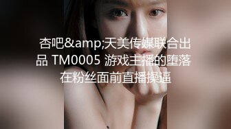 杏吧&amp;天美传媒联合出品 TM0005 游戏主播的堕落 在粉丝面前直播操逼