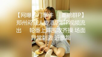 【网曝热门事件❤️重磅群P】郑州闷骚人妻酒店群P视频流出㊙️轮番上阵围攻齐操 场面异常刺激 近景篇