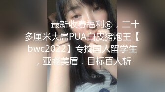 ⚫️⚫️最新收费福利⑥，二十多厘米大屌PUA白皮猪炮王【bwc2022】专搞国人留学生，亚裔美眉，目标百人斩