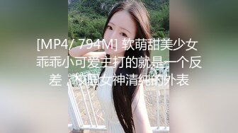 [MP4/ 794M] 软萌甜美少女 乖乖小可爱主打的就是一个反差，校园女神清纯的外表