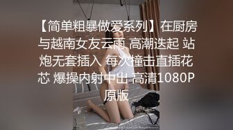 【简单粗暴做爱系列】在厨房与越南女友云雨 高潮迭起 站炮无套插入 每次撞击直插花芯 爆操内射中出 高清1080P原版