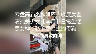 云盘高质露脸泄密！极度反差清纯美少女【李月】日常生活是女神，私下是金主的母狗，各种调教啪啪