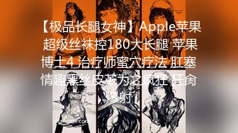 【极品长腿女神】Apple苹果 超级丝袜控180大长腿 苹果博士4 治疗师蜜穴疗法 肛塞情趣黑丝皮革为之疯狂 狂肏爆射