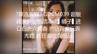 ?果冻传媒? GDCM039 超敏感美少女绝顶潮吹▌晴子▌进口白虎穴真香 狗链调教玩弄尤物 疯狂潮吹真极品