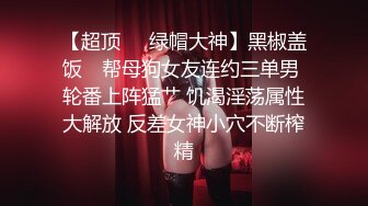 【超顶❤️绿帽大神】黑椒盖饭✨ 帮母狗女友连约三单男 轮番上阵猛艹 饥渴淫荡属性大解放 反差女神小穴不断榨精