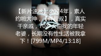 【新片速遞】 2024年，素人约啪大神，【胖叔叔】，真实干亲戚，70岁大伯找的年轻老婆，长期没有性生活被我拿下！[799M/MP4/13:18]