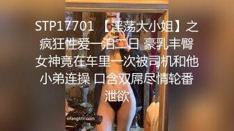 STP17701 【淫荡大小姐】之疯狂性爱一泊二日 豪乳丰臀女神竟在车里一次被司机和他小弟连操 口含双屌尽情轮番泄欲