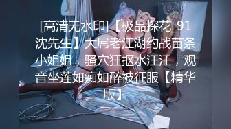 [高清无水印]【极品探花_91沈先生】大屌老江湖约战苗条小姐姐，骚穴狂抠水汪汪，观音坐莲如痴如醉被征服【精华版】