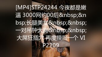 [MP4]STP24244 今夜都是嫩逼 3000网约00后&nbsp;&nbsp;长腿美女&nbsp;&nbsp;一对吊钟大胸&nbsp;&nbsp;大屌狂插穴 再度操服一个 VIP2209