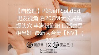 【自整理】P站Jeff Soliddd  男友视角 看20CM大长屌操馒头穴 丰满粉鲍鲍 口活也是相当好  最新大合集【NV】 (27)