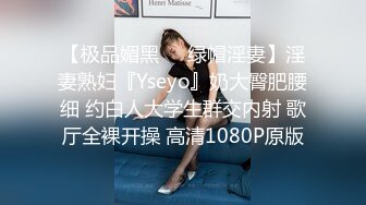 【极品媚黑❤️绿帽淫妻】淫妻熟妇『Yseyo』奶大臀肥腰细 约白人大学生群交内射 歌厅全裸开操 高清1080P原版