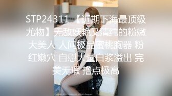 STP24311 【近期下海最顶级尤物】无敌妖艳又清纯的粉嫩大美人 人间极品蜜桃胸器 粉红嫩穴 自慰大量白浆溢出 完美无瑕 撸点极高