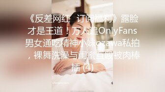 《反差网红✅订阅福利》露脸才是王道！万人追OnlyFans男女通吃精神小妹ozawa私拍，裸舞洗澡与闺蜜互殴被肉棒插 (4)