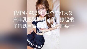 [MP4/ 402M] 两个车灯大又白丰乳肥臀舞蹈老师，撩起裙子扭动巨臀抖动，炮友埋头一顿舔逼