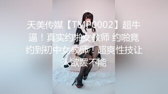 天美传媒【TMP0002】超牛逼！真实约啪女教师 约啪竟约到初中女教师！超爽性技让人欲罢不能