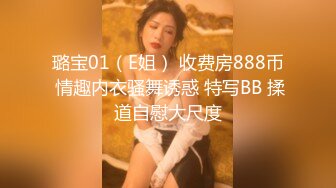 璐宝01（E姐） 收费房888币 情趣内衣骚舞诱惑 特写BB 揉道自慰大尺度