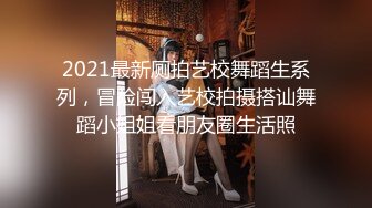 2021最新厕拍艺校舞蹈生系列，冒险闯入艺校拍摄搭讪舞蹈小姐姐看朋友圈生活照