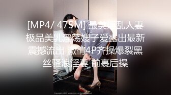 [MP4/ 475M] 最美淫乱人妻极品美乳淫荡嫂子爱露出最新震撼流出 激情4P齐操爆裂黑丝骚浪淫妻 前裹后操