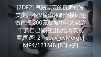 [2DF2] 气质漂亮的良家短发美少妇不仅偷偷兼职做楼凤还做直播,200元就被中年大叔给干了,自己偷拍过程给网友观看,国语! 2 - soav_evMerge[MP4/131MB][BT种子]