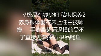 ❤️√极品有钱少妇 私密保养2 赤身裸体躺在床上任由技师摸❤️手法高超逼逼摸的受不了直接无套抽插 极品鲍鱼