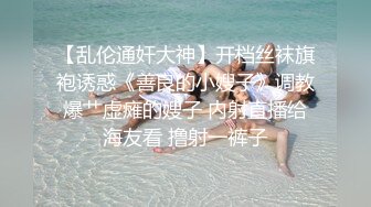 【乱伦通奸大神】开档丝袜旗袍诱惑《善良的小嫂子》调教爆艹虚瘫的嫂子 内射直播给海友看 撸射一裤子