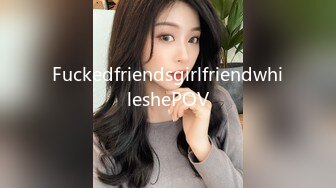 FuckedfriendsgirlfriendwhileshePOV