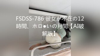 FSDSS-786 彼女が不在の12時間、ホロ●いの月間【AI破解版】