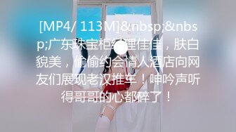 [MP4/ 113M]&nbsp;&nbsp;广东珠宝柜经理佳佳，肤白貌美，偷偷约会情人酒店向网友们展现老汉推车！呻吟声听得哥哥的心都碎了！