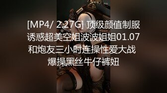 [MP4/ 2.27G] 顶级颜值制服诱惑超美空姐波波姐姐01.07和炮友三小时连操性爱大战 爆操黑丝牛仔裤妞