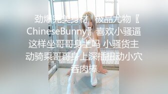 ✿劲爆完美身材✿极品尤物〖ChineseBunny〗喜欢小骚逼这样坐哥哥身上吗 小骚货主动骑乘哥哥身上深插扭动小穴吞肉棒