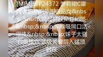 [MP4]STP24372 萝莉裙C罩杯大奶兼职外围极品女&nbsp;&nbsp;翘起屁股撕开裆部&nbsp;&nbsp;深喉吸屌口活很棒&nbsp;&nbsp;妹子太骚自摸揉穴 顶级美臀后入猛顶射在