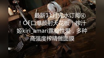 ⚫️⚫️最新11月无水订阅④！OF口爆颜射天花板！榨汁姬kiri_amari露脸性爱，多种高强度榨精做面膜