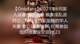 【OnlyFans】2023年6月国人淫妻 爱玩夫妻 换妻淫乱派对②，在马来西亚定居的华人夫妻 老公38老婆36 经常参加组织换妻淫交派对 23