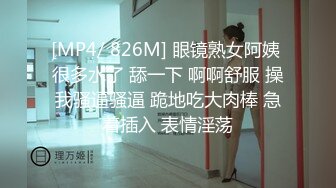 [MP4/ 826M] 眼镜熟女阿姨 很多水了 舔一下 啊啊舒服 操我骚逼骚逼 跪地吃大肉棒 急着插入 表情淫荡