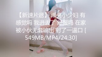 【新速片遞】 漂亮小少妇 有感觉吗 我进去了 舒服吗 在家被小伙无套输出 射了一逼口 [549MB/MP4/24:30]