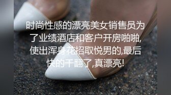 时尚性感的漂亮美女销售员为了业绩酒店和客户开房啪啪,使出浑身花招取悦男的,最后快的干翻了,真漂亮!