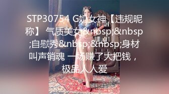 STP30754 G奶女神【违规昵称】 气质美女&nbsp;&nbsp;自慰秀&nbsp;&nbsp;身材叫声销魂 一场赚了大把钱，极品人人爱