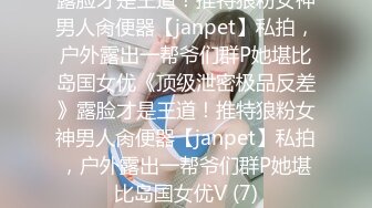 露脸才是王道！推特狼粉女神男人肏便器【janpet】私拍，户外露出一帮爷们群P她堪比岛国女优《顶级泄密极品反差》露脸才是王道！推特狼粉女神男人肏便器【janpet】私拍，户外露出一帮爷们群P她堪比岛国女优V (7)