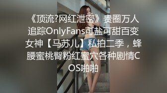 《顶流?网红泄密》贵圈万人追踪OnlyFans可盐可甜百变女神【马苏儿】私拍二季，蜂腰蜜桃臀粉红蜜穴各种剧情COS啪啪